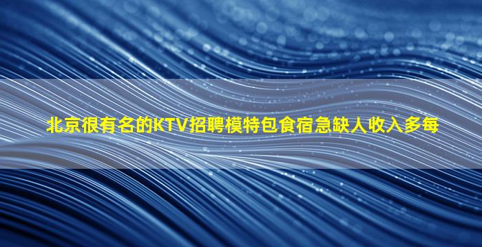 北京很有名的KTV招聘模特包食宿急缺人收入多每